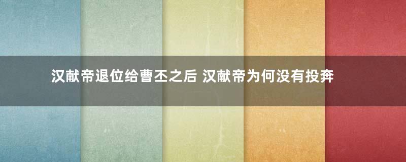 汉献帝退位给曹丕之后 汉献帝为何没有投奔刘备手下